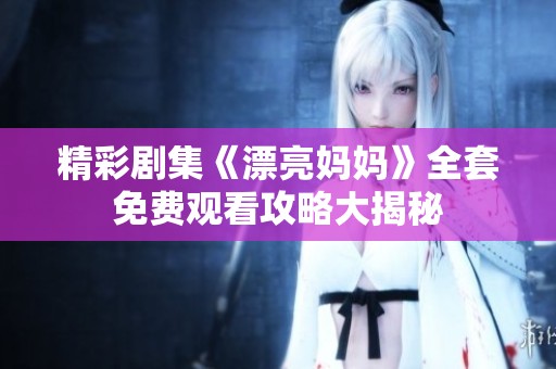 精彩剧集《漂亮妈妈》全套免费观看攻略大揭秘