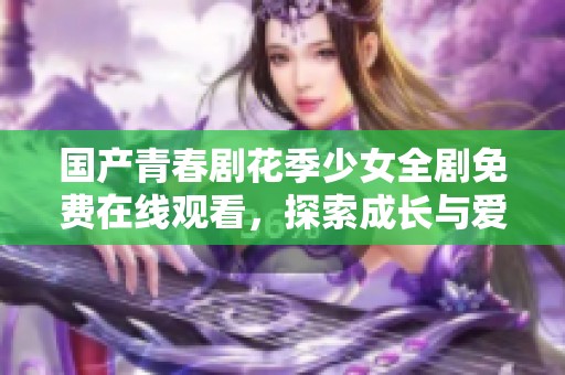 国产青春剧花季少女全剧免费在线观看，探索成长与爱情的故事