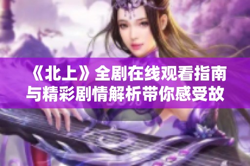 《北上》全剧在线观看指南与精彩剧情解析带你感受故事魅力