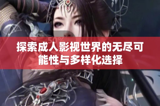 探索成人影视世界的无尽可能性与多样化选择