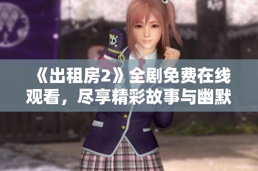 《出租房2》全剧免费在线观看，尽享精彩故事与幽默情节