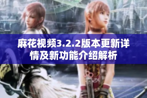 麻花视频3.2.2版本更新详情及新功能介绍解析