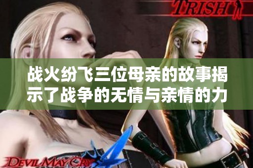 战火纷飞三位母亲的故事揭示了战争的无情与亲情的力量
