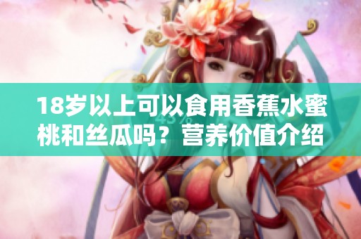 18岁以上可以食用香蕉水蜜桃和丝瓜吗？营养价值介绍与建议