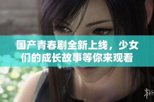 国产青春剧全新上线，少女们的成长故事等你来观看