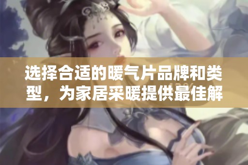 选择合适的暖气片品牌和类型，为家居采暖提供最佳解决方案