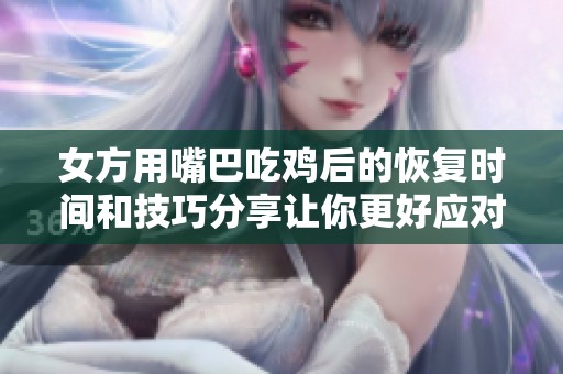 女方用嘴巴吃鸡后的恢复时间和技巧分享让你更好应对挑战