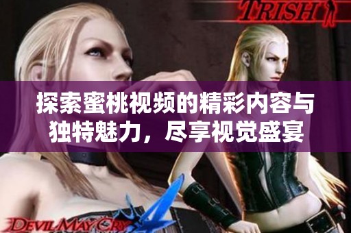 探索蜜桃视频的精彩内容与独特魅力，尽享视觉盛宴