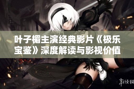 叶子楣主演经典影片《极乐宝鉴》深度解读与影视价值探讨