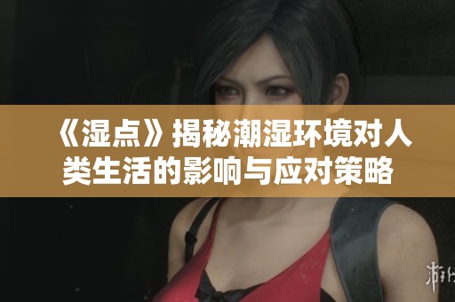 《湿点》揭秘潮湿环境对人类生活的影响与应对策略