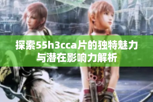 探索55h3cca片的独特魅力与潜在影响力解析