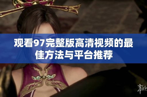 观看97完整版高清视频的最佳方法与平台推荐