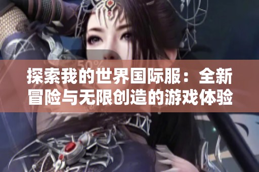 探索我的世界国际服：全新冒险与无限创造的游戏体验揭秘