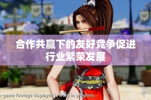 合作共赢下的友好竞争促进行业繁荣发展