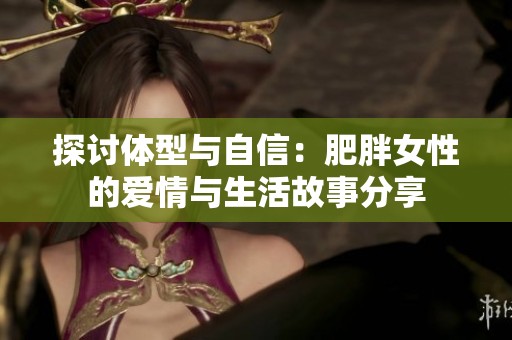 探讨体型与自信：肥胖女性的爱情与生活故事分享