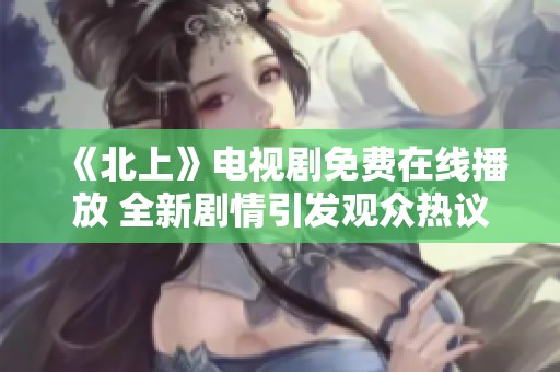 《北上》电视剧免费在线播放 全新剧情引发观众热议与期待