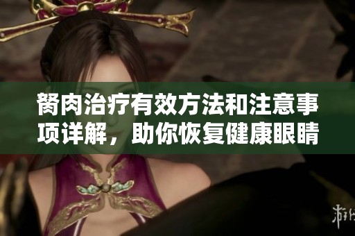胬肉治疗有效方法和注意事项详解，助你恢复健康眼睛