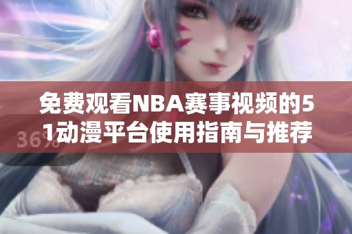 免费观看NBA赛事视频的51动漫平台使用指南与推荐