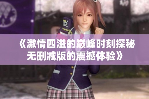 《激情四溢的巅峰时刻探秘无删减版的震撼体验》