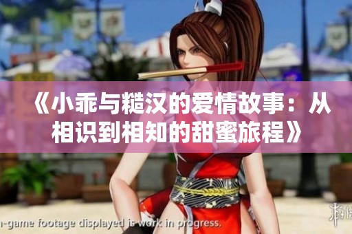 《小乖与糙汉的爱情故事：从相识到相知的甜蜜旅程》