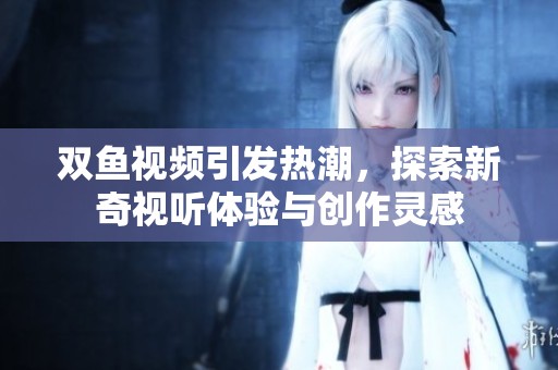 双鱼视频引发热潮，探索新奇视听体验与创作灵感
