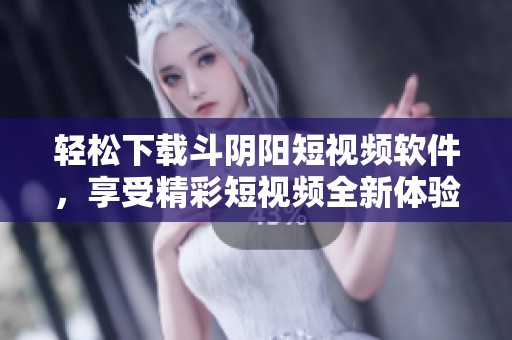 轻松下载斗阴阳短视频软件，享受精彩短视频全新体验