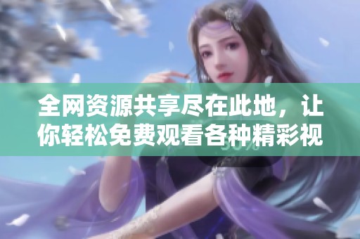 全网资源共享尽在此地，让你轻松免费观看各种精彩视频