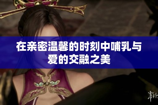 在亲密温馨的时刻中哺乳与爱的交融之美