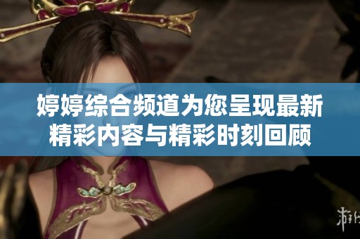 婷婷综合频道为您呈现最新精彩内容与精彩时刻回顾