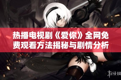 热播电视剧《爱你》全网免费观看方法揭秘与剧情分析