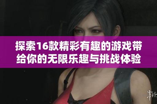 探索16款精彩有趣的游戏带给你的无限乐趣与挑战体验