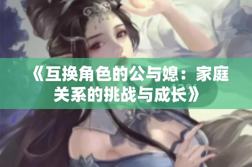 《互换角色的公与媳：家庭关系的挑战与成长》
