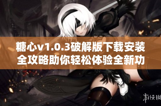 糖心v1.0.3破解版下载安装全攻略助你轻松体验全新功能