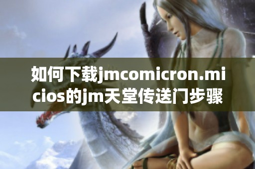 如何下载jmcomicron.micios的jm天堂传送门步骤详解与技巧分享