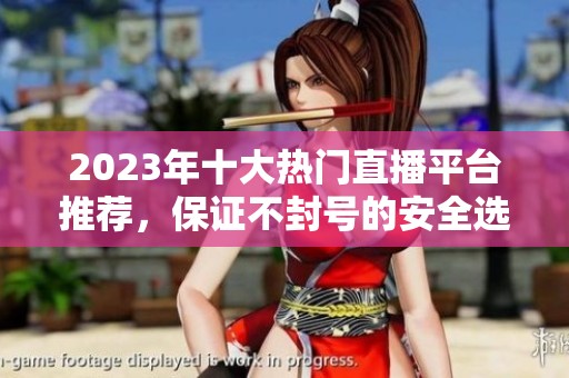 2023年十大热门直播平台推荐，保证不封号的安全选择