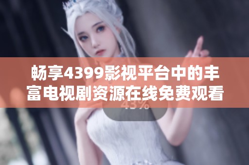 畅享4399影视平台中的丰富电视剧资源在线免费观看体验