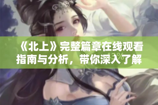 《北上》完整篇章在线观看指南与分析，带你深入了解剧情魅力