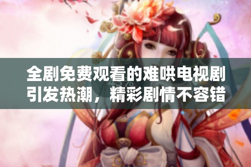 全剧免费观看的难哄电视剧引发热潮，精彩剧情不容错过