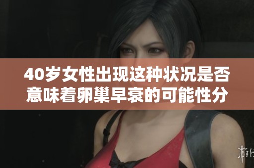40岁女性出现这种状况是否意味着卵巢早衰的可能性分析