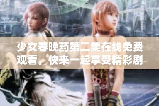 少女春晚药第二集在线免费观看，快来一起享受精彩剧情吧