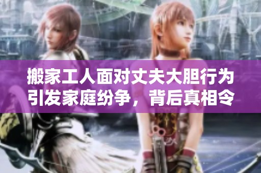 搬家工人面对丈夫大胆行为引发家庭纷争，背后真相令人震惊