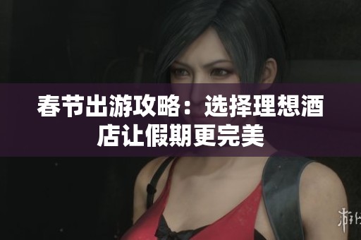 春节出游攻略：选择理想酒店让假期更完美