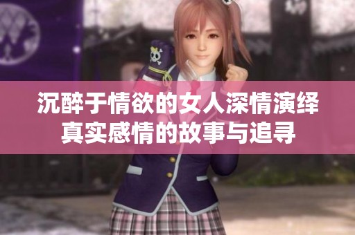 沉醉于情欲的女人深情演绎真实感情的故事与追寻