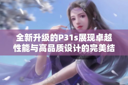 全新升级的P31s展现卓越性能与高品质设计的完美结合