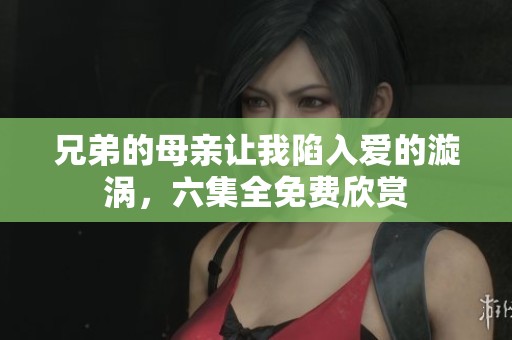 兄弟的母亲让我陷入爱的漩涡，六集全免费欣赏
