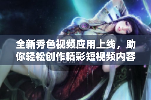 全新秀色视频应用上线，助你轻松创作精彩短视频内容