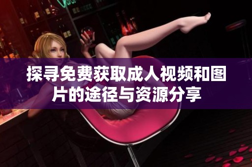 探寻免费获取成人视频和图片的途径与资源分享