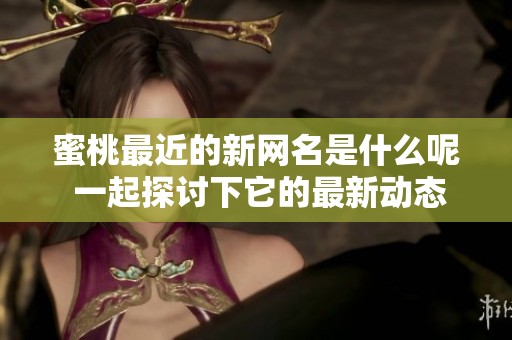 蜜桃最近的新网名是什么呢 一起探讨下它的最新动态吧