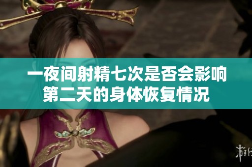 一夜间射精七次是否会影响第二天的身体恢复情况