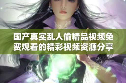 国产真实乱人偷精品视频免费观看的精彩视频资源分享与解析